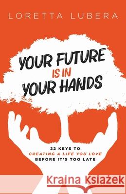Your Future Is in Your Hands: 22 Keys to Creating a Life You Love Before It's Too Late Loretta Lubera Pottery Chan 9781647468989 Author Academy Elite