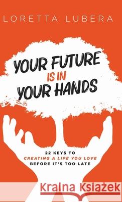 Your Future Is in Your Hands: 22 Keys to Creating a Life You Love Before It's Too Late Loretta Lubera Pottery Chan 9781647468996 Author Academy Elite