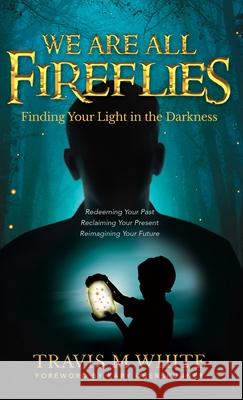 We Are All Fireflies: Finding Your Light in the Darkness Travis M. White Kary Oberbrunner 9781647469665 Author Academy Elite