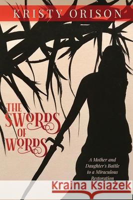 The Swords of Words: A Mother and Daughter's Battle to a Miraculous Restoration Kristy Orison 9781647469719 Author Academy Elite
