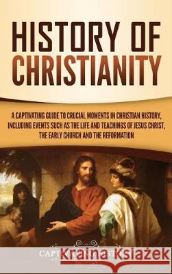 History of Christianity: A Captivating Guide to Crucial Moments in Christian History, Including Events Such as the Life and Teachings of Jesus Christ, the Early Church, and the Reformation Captivating History 9781647480004 Ch Publications