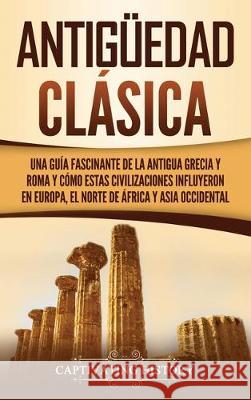 Antigüedad Clásica: Una guía fascinante de la antigua Grecia y Roma y cómo estas civilizaciones influyeron en Europa, el norte de África y Asia occidental Captivating History 9781647480103 Ch Publications