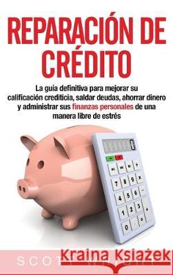 Reparación de crédito: La guía definitiva para mejorar su calificación crediticia, saldar deudas, ahorrar dinero y administrar sus finanzas personales de una manera libre de estrés Scott Wright 9781647480110 Bravex Publications