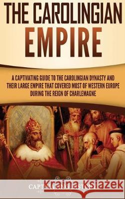 The Carolingian Empire: A Captivating Guide to the Carolingian Dynasty and Their Large Empire That Covered Most of Western Europe During the Reign of Charlemagne Captivating History 9781647480141 Ch Publications