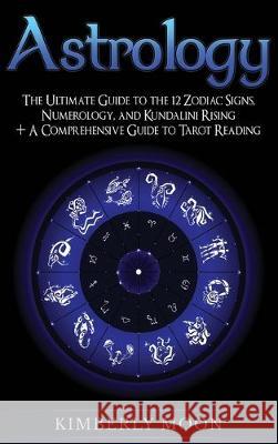 Astrology: The Ultimate Guide to the 12 Zodiac Signs, Numerology, and Kundalini Rising + A Comprehensive Guide to Tarot Reading Kimberly Moon 9781647480165 Bravex Publications