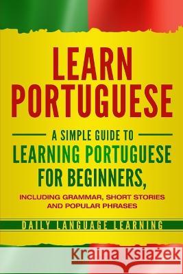 Learn Portuguese: A Simple Guide to Learning Portuguese for Beginners, Including Grammar, Short Stories and Popular Phrases Daily Language Learning 9781647480219 Bravex Publications