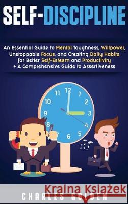 Self-Discipline: An Essential Guide to Mental Toughness, Willpower, Unstoppable Focus, and Creating Daily Habits for Better Self-Esteem Charles Golden 9781647480271