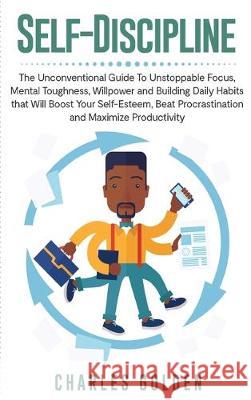 Self-Discipline: The Unconventional Guide to Unstoppable Focus, Mental Toughness, Willpower and Building Daily Habits that Will Boost Y Charles Golden 9781647480301