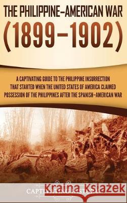 The Philippine-American War: A Captivating Guide to the Philippine Insurrection That Started When the United States of America Claimed Possession of the Philippines after the Spanish-American War Captivating History 9781647480400 Ch Publications