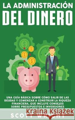 La administración del dinero: Una guía básica sobre cómo salir de las deudas y comenzar a construir la riqueza financiera, que incluye consejos sobr Wright, Scott 9781647480462 Bravex Publications