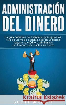 Administración del dinero: La guía definitiva para elaborar presupuestos, vivir de un modo sencillo, salir de la deuda, reparar su crédito y admi Wright, Scott 9781647480530 Bravex Publications