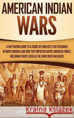 American Indian Wars: A Captivating Guide to a Series of Conflicts That Occurred in North America and How They Impacted Native American Tribes, Including Events Such as the Sand Creek Massacre Captivating History 9781647480608 Ch Publications