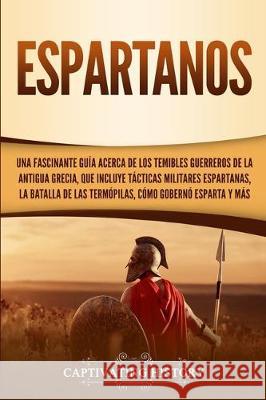 Espartanos: Una Fascinante Guía acerca de los Temibles Guerreros de la antigua Grecia, que incluye Tácticas Militares Espartanas, History, Captivating 9781647480691 Captivating History