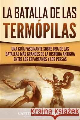 La Batalla de las Termópilas: Una Guía Fascinante sobre una de las batallas más grandes de la Historia Antigua entre los espartanos y los persas History, Captivating 9781647480721 Captivating History