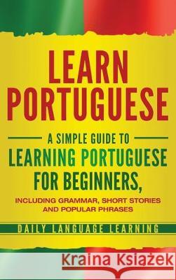 Learn Portuguese: A Simple Guide to Learning Portuguese for Beginners, Including Grammar, Short Stories and Popular Phrases Daily Language Learning 9781647480769 Bravex Publications