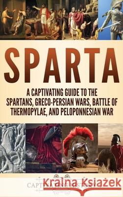 Sparta: A Captivating Guide to the Spartans, Greco-Persian Wars, Battle of Thermopylae, and Peloponnesian War Captivating History 9781647480936 Captivating History