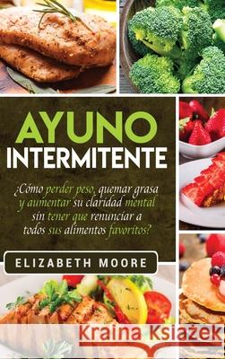 Ayuno Intermitente: ¿Cómo perder peso, quemar grasa y aumentar su claridad mental sin tener que renunciar a todos sus alimentos favoritos? Moore, Elizabeth 9781647480943