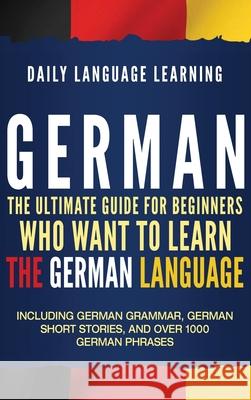 German: The Ultimate Guide for Beginners Who Want to Learn the German Language, Including German Grammar, German Short Stories Daily Language Learning 9781647481032 Bravex Publications