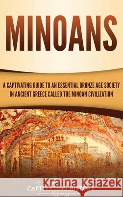 Minoans: A Captivating Guide to an Essential Bronze Age Society in Ancient Greece Called the Minoan Civilization Captivating History 9781647481438 Captivating History