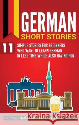 German Short Stories: 11 Simple Stories for Beginners Who Want to Learn German in Less Time While Also Having Fun Daily Language Learning 9781647481469 Bravex Publications