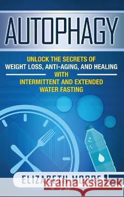 Autophagy: Unlock the Secrets of Weight Loss, Anti-Aging, and Healing with Intermittent and Extended Water Fasting Elizabeth Moore 9781647481629 Bravex Publications