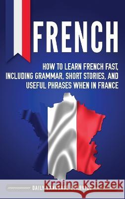 French: How to Learn French Fast, Including Grammar, Short Stories, and Useful Phrases When in France Daily Language Learning 9781647481667 Bravex Publications