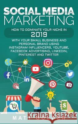 Social Media Marketing: How to Dominate Your Niche in 2019 with Your Small Business and Personal Brand Using Instagram Influencers, YouTube, Facebook Advertising, LinkedIn, Pinterest, and Twitter Matt Golden 9781647481674 Ch Publications