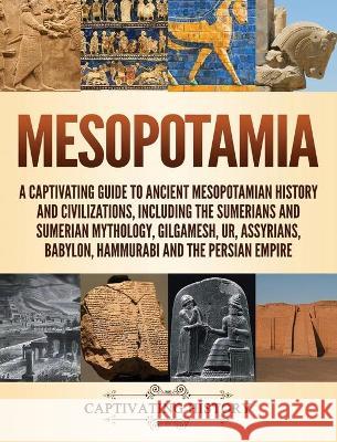 Mesopotamia: A Captivating Guide to Ancient Mesopotamian History and Civilizations, Including the Sumerians and Sumerian Mythology, Captivating History 9781647481797 Captivating History