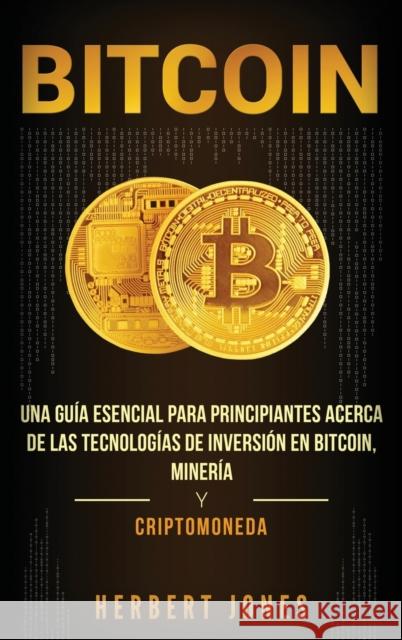 Bitcoin: Una guía esencial para principiantes acerca de las tecnologías de inversión en bitcoin, minería y criptomoneda (Spanis Jones, Herbert 9781647481872 Bravex Publications