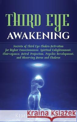 Third Eye Awakening: Secrets of Third Eye Chakra Activation for Higher Consciousness, Spiritual Enlightenment, Clairvoyance, Astral Project Kimberly Moon 9781647481940 Bravex Publications