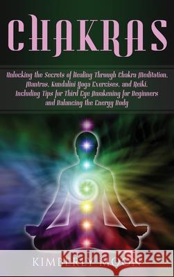 Chakras: Unlocking the Secrets of Healing Through Chakra Meditation, Mantras, Kundalini Yoga Exercises, and Reiki, Including Ti Kimberly Moon 9781647482008 Bravex Publications