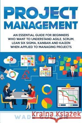 Project Management: An Essential Guide for Beginners Who Want to Understand Agile, Scrum, Lean Six Sigma, Kanban and Kaizen When Applied t Wade Golden 9781647482190 Bravex Publications