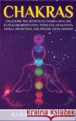 Chakras: Desvelando los Secretos de la Sanación de Chakras, Meditación Kundalini, Despertar del Tercer Ojo, Proyección Astral, Moon, Kimberly 9781647482305 Bravex Publications