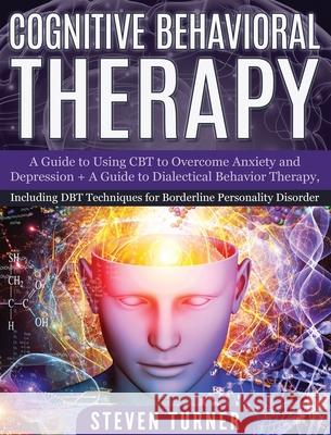 Cognitive Behavioral Therapy: A Guide to Using CBT to Overcome Anxiety and Depression + A Guide to Dialectical Behavior Therapy, Including DBT Techn Steven Turner 9781647482329 Bravex Publications
