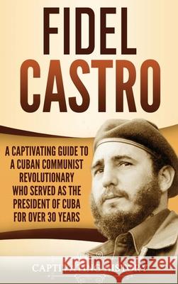Fidel Castro: A Captivating Guide to a Cuban Communist Revolutionary Who Served as the President of Cuba for Over 30 Years Captivating History 9781647482343 Captivating History