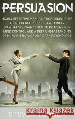 Persuasion: Highly Effective Manipulation Techniques to Influence People to Willingly Do What You Want Them to Do Using NLP, Mind Steven Turner 9781647482374 Bravex Publications