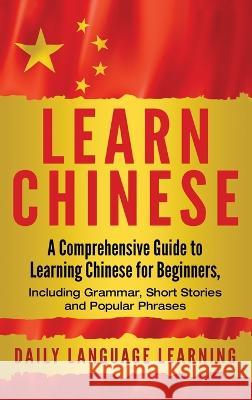 Learn Chinese: A Comprehensive Guide to Learning Chinese for Beginners, Including Grammar, Short Stories and Popular Phrases Daily Language Learning 9781647482404 Bravex Publications