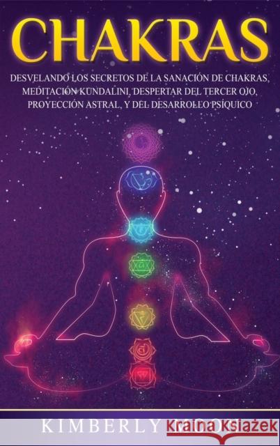Chakras: Desvelando los Secretos de la Sanación de Chakras, Meditación Kundalini, Despertar del Tercer Ojo, Proyección Astral, Moon, Kimberly 9781647482633 Bravex Publications