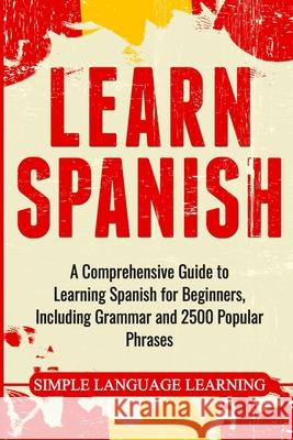 Learn Spanish: A Comprehensive Guide to Learning Spanish for Beginners, Including Grammar and 2500 Popular Phrases Simple Language Learning 9781647482657 Bravex Publications