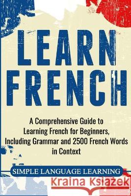 Learn French: A Comprehensive Guide to Learning French for Beginners, Including Grammar and 2500 French Words in Context Simple Language Learning 9781647482718 Bravex Publications