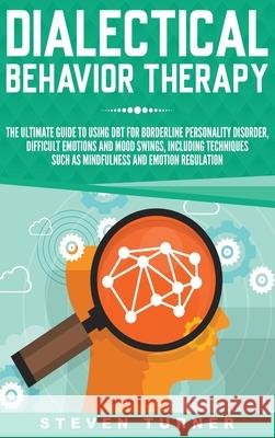 Dialectical Behavior Therapy: The Ultimate Guide for Using DBT for Borderline Personality Disorder, Difficult Emotions, and Mood Swings, Including T Steven Turner 9781647482756 Bravex Publications