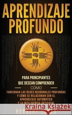 Aprendizaje profundo: Para principiantes que desean comprender cómo funcionan las redes neuronales profundas y cómo se relacionan con el apr Jones, Herbert 9781647482800 Bravex Publications