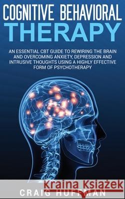 Cognitive Behavioral Therapy: An Essential CBT Guide to Rewiring the Brain and Overcoming Anxiety, Depression, and Intrusive Thoughts Using a Highly Craig Huffman 9781647482848 Bravex Publications