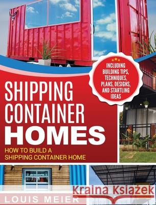 Shipping Container Homes: How to Build a Shipping Container Home - Including Building Tips, Techniques, Plans, Designs, and Startling Ideas Louis Meier 9781647482978 Bravex Publications