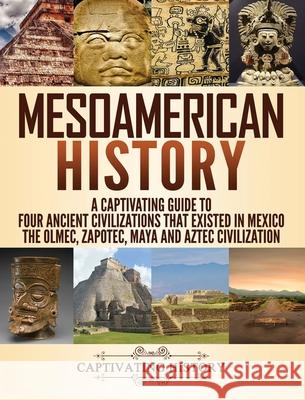 Mesoamerican History: A Captivating Guide to Four Ancient Civilizations that Existed in Mexico - The Olmec, Zapotec, Maya and Aztec Civilization Captivating History 9781647483159 Captivating History