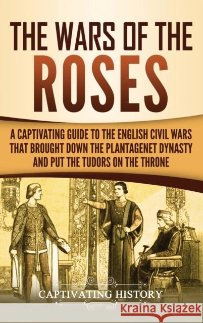 The Wars of the Roses: A Captivating Guide to the English Civil Wars That Brought down the Plantagenet Dynasty and Put the Tudors on the Thro Captivating History 9781647483210 Captivating History