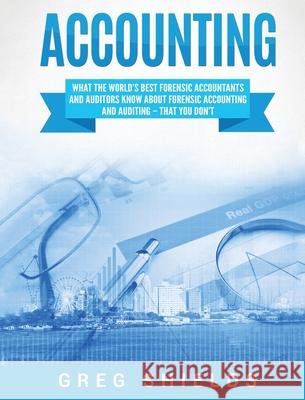 Accounting: What the World's Best Forensic Accountants and Auditors Know About Forensic Accounting and Auditing - That You Don't Greg Shields 9781647483258 Bravex Publications