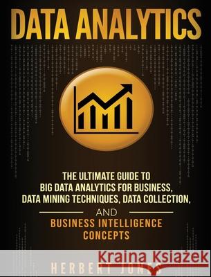 Data Analytics: The Ultimate Guide to Big Data Analytics for Business, Data Mining Techniques, Data Collection, and Business Intellige Herbert Jones 9781647483296 Bravex Publications