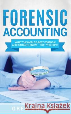 Forensic Accounting: What the World's Best Forensic Accountants Know - That You Don't Greg Shields 9781647483302 Bravex Publications