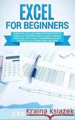 Excel for beginners: Learn Excel 2016, Including an Introduction to Formulas, Functions, Graphs, Charts, Macros, Modelling, Pivot Tables, D Greg Shields 9781647483463 Bravex Publications